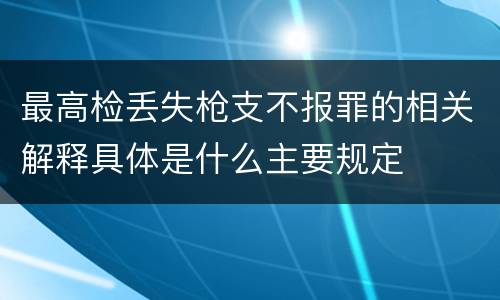 最高检丢失枪支不报罪的相关解释具体是什么主要规定