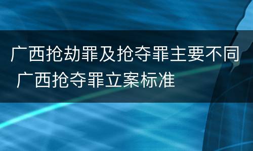 广西抢劫罪及抢夺罪主要不同 广西抢夺罪立案标准