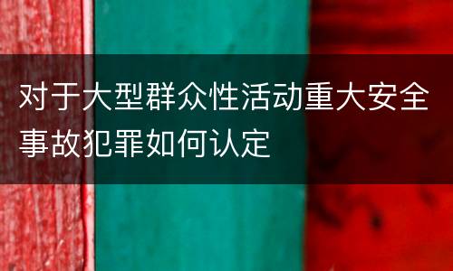 对于大型群众性活动重大安全事故犯罪如何认定