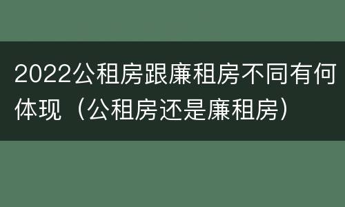 2022公租房跟廉租房不同有何体现（公租房还是廉租房）