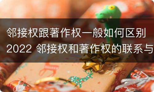 邻接权跟著作权一般如何区别2022 邻接权和著作权的联系与区别