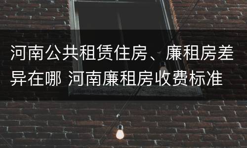 河南公共租赁住房、廉租房差异在哪 河南廉租房收费标准