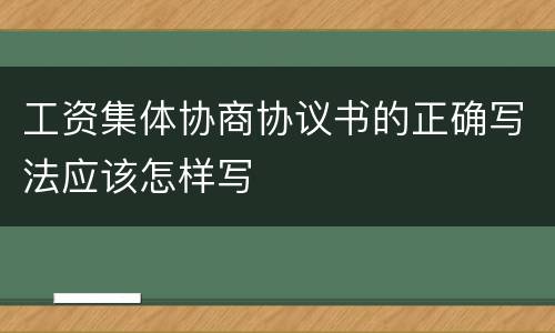 工资集体协商协议书的正确写法应该怎样写