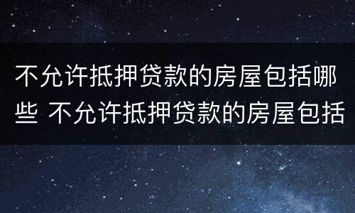 不允许抵押贷款的房屋包括哪些 不允许抵押贷款的房屋包括哪些东西