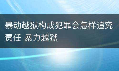 暴动越狱构成犯罪会怎样追究责任 暴力越狱