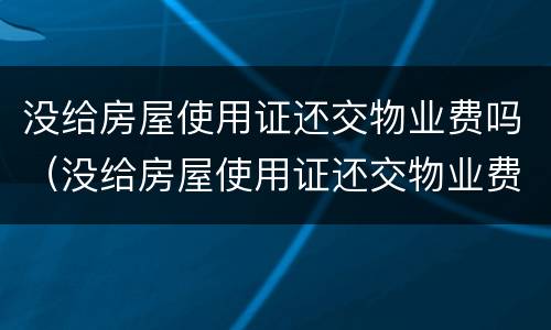 没给房屋使用证还交物业费吗（没给房屋使用证还交物业费吗）