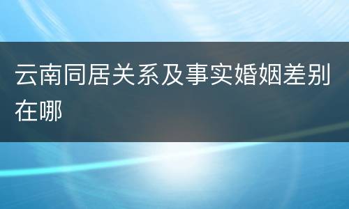 云南同居关系及事实婚姻差别在哪