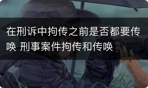 在刑诉中拘传之前是否都要传唤 刑事案件拘传和传唤