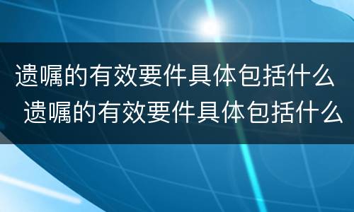 遗嘱的有效要件具体包括什么 遗嘱的有效要件具体包括什么