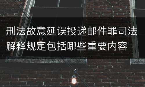 刑法故意延误投递邮件罪司法解释规定包括哪些重要内容