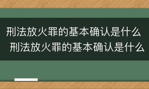 刑法放火罪的基本确认是什么 刑法放火罪的基本确认是什么