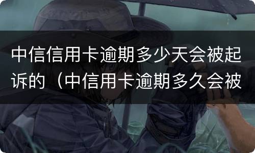 中信信用卡逾期多少天会被起诉的（中信用卡逾期多久会被起诉）