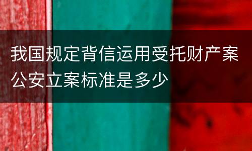 我国规定背信运用受托财产案公安立案标准是多少