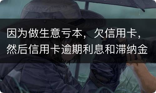 因为做生意亏本，欠信用卡，然后信用卡逾期利息和滞纳金太多还不起了，怎么办