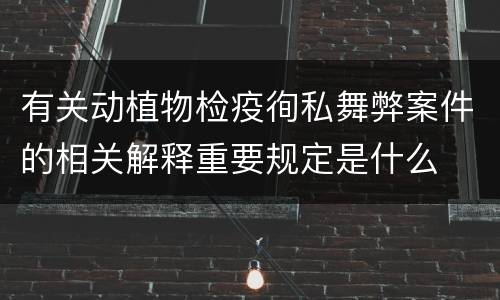 有关动植物检疫徇私舞弊案件的相关解释重要规定是什么