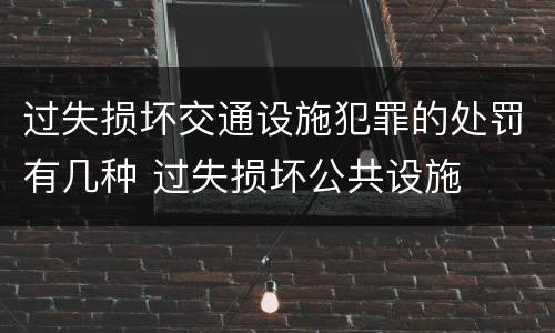 过失损坏交通设施犯罪的处罚有几种 过失损坏公共设施