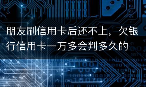 朋友刷信用卡后还不上，欠银行信用卡一万多会判多久的