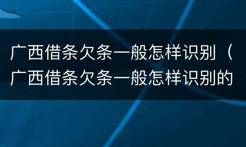 广西借条欠条一般怎样识别（广西借条欠条一般怎样识别的）