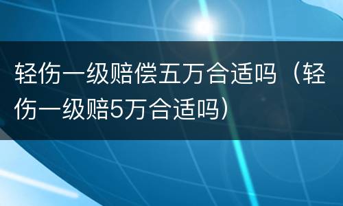 轻伤一级赔偿五万合适吗（轻伤一级赔5万合适吗）