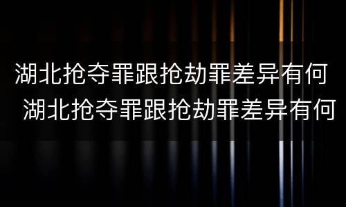 湖北抢夺罪跟抢劫罪差异有何 湖北抢夺罪跟抢劫罪差异有何关系