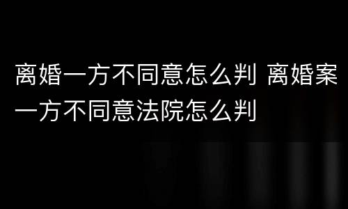 离婚一方不同意怎么判 离婚案一方不同意法院怎么判