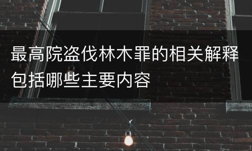 最高院盗伐林木罪的相关解释包括哪些主要内容