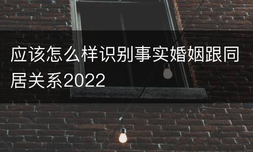 应该怎么样识别事实婚姻跟同居关系2022