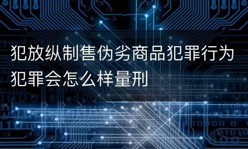 犯放纵制售伪劣商品犯罪行为犯罪会怎么样量刑