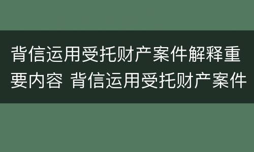 背信运用受托财产案件解释重要内容 背信运用受托财产案件解释重要内容包括