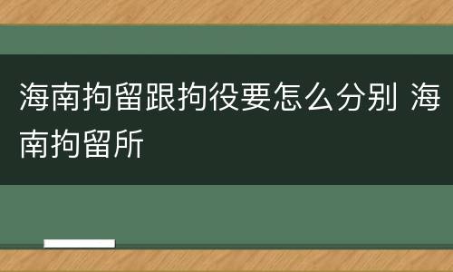 海南拘留跟拘役要怎么分别 海南拘留所