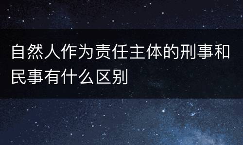 自然人作为责任主体的刑事和民事有什么区别