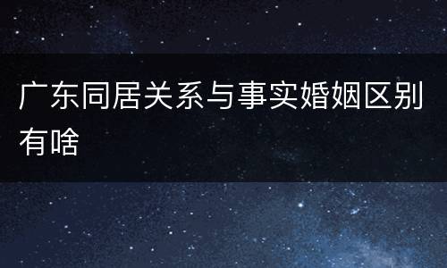 广东同居关系与事实婚姻区别有啥