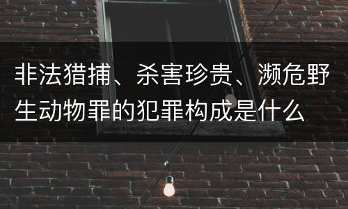 非法猎捕、杀害珍贵、濒危野生动物罪的犯罪构成是什么