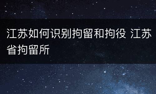 江苏如何识别拘留和拘役 江苏省拘留所