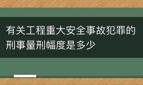 有关工程重大安全事故犯罪的刑事量刑幅度是多少