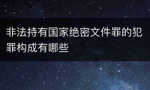 非法持有国家绝密文件罪的犯罪构成有哪些