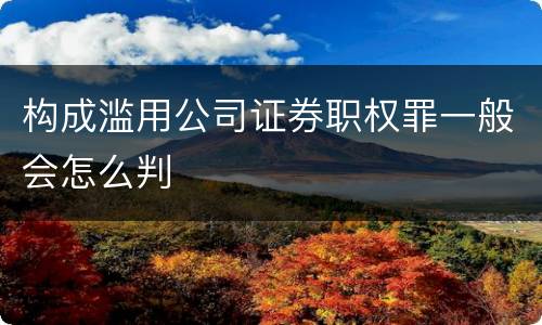 构成滥用公司证券职权罪一般会怎么判