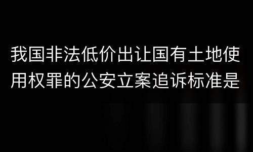 我国非法低价出让国有土地使用权罪的公安立案追诉标准是怎么样规定