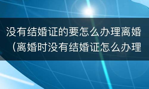 没有结婚证的要怎么办理离婚（离婚时没有结婚证怎么办理）