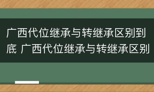 广西代位继承与转继承区别到底 广西代位继承与转继承区别到底有多大