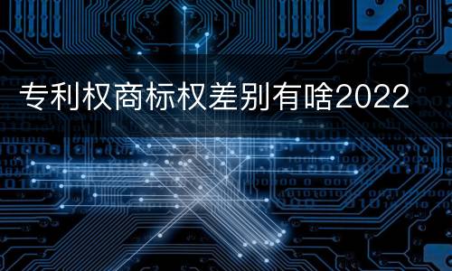 专利权商标权差别有啥2022