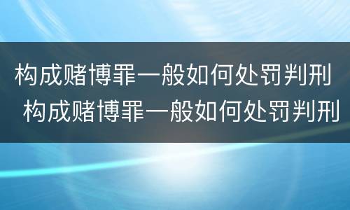 构成赌博罪一般如何处罚判刑 构成赌博罪一般如何处罚判刑的