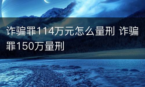 诈骗罪114万元怎么量刑 诈骗罪150万量刑