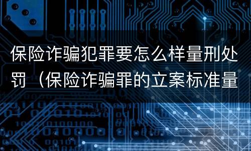 保险诈骗犯罪要怎么样量刑处罚（保险诈骗罪的立案标准量刑）