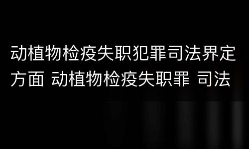 动植物检疫失职犯罪司法界定方面 动植物检疫失职罪 司法解释