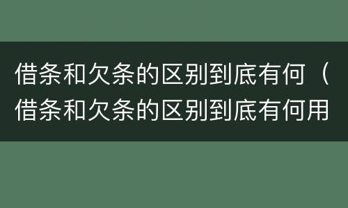 借条和欠条的区别到底有何（借条和欠条的区别到底有何用）