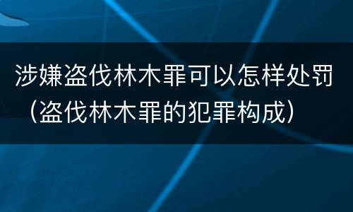 涉嫌盗伐林木罪可以怎样处罚（盗伐林木罪的犯罪构成）