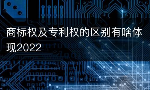 商标权及专利权的区别有啥体现2022