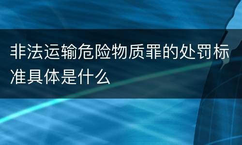 非法运输危险物质罪的处罚标准具体是什么