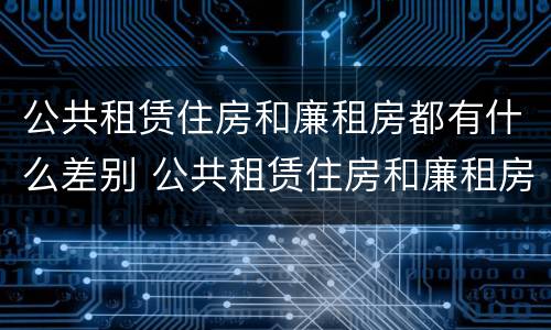 公共租赁住房和廉租房都有什么差别 公共租赁住房和廉租房的区别